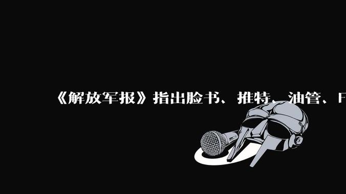 《解放军报》指出脸书、推特、油管、Flickr成为策划、煽动社会动荡的工具，有什么信息值得关注？